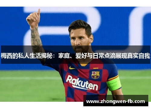 梅西的私人生活揭秘：家庭、爱好与日常点滴展现真实自我
