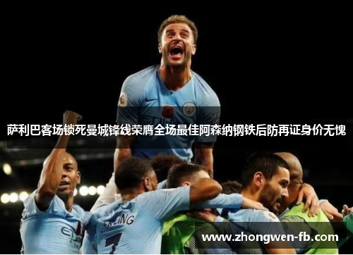 萨利巴客场锁死曼城锋线荣膺全场最佳阿森纳钢铁后防再证身价无愧