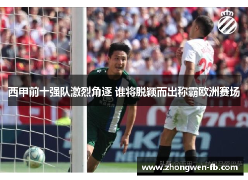 西甲前十强队激烈角逐 谁将脱颖而出称霸欧洲赛场