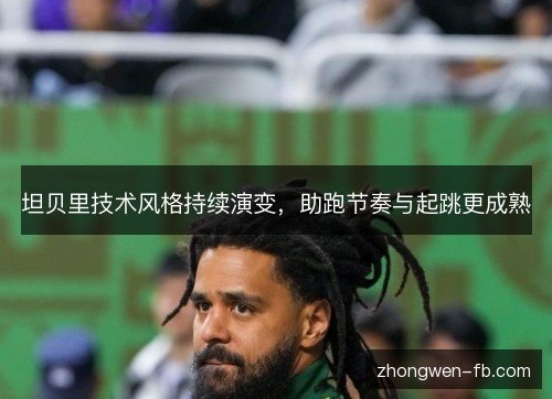 坦贝里技术风格持续演变，助跑节奏与起跳更成熟