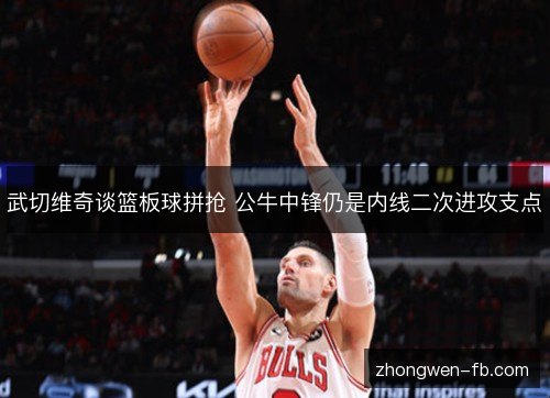 武切维奇谈篮板球拼抢 公牛中锋仍是内线二次进攻支点