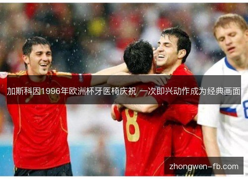 加斯科因1996年欧洲杯牙医椅庆祝 一次即兴动作成为经典画面